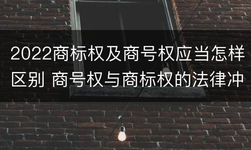 2022商标权及商号权应当怎样区别 商号权与商标权的法律冲突与解决