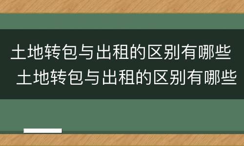 土地转包与出租的区别有哪些 土地转包与出租的区别有哪些方法