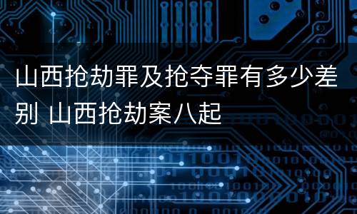 山西抢劫罪及抢夺罪有多少差别 山西抢劫案八起
