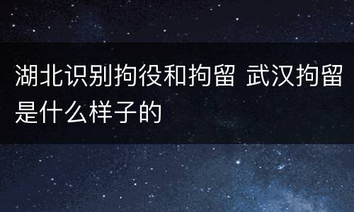 湖北识别拘役和拘留 武汉拘留是什么样子的