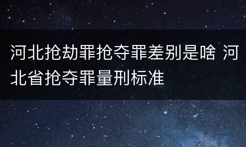 河北抢劫罪抢夺罪差别是啥 河北省抢夺罪量刑标准