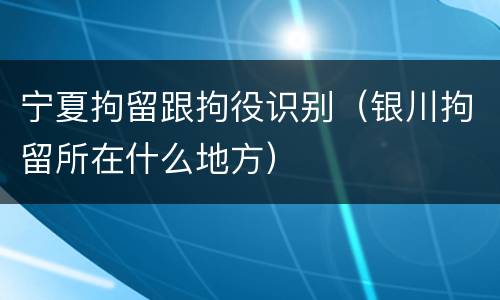 宁夏拘留跟拘役识别（银川拘留所在什么地方）