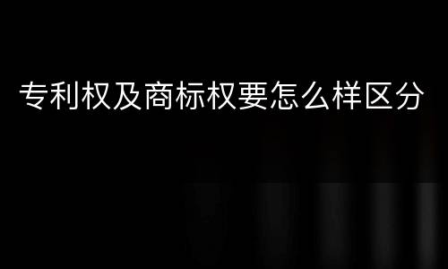 专利权及商标权要怎么样区分