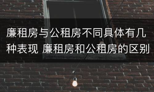 廉租房与公租房不同具体有几种表现 廉租房和公租房的区别和联系