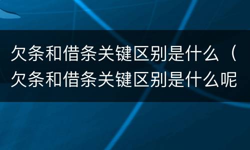 欠条和借条关键区别是什么（欠条和借条关键区别是什么呢）