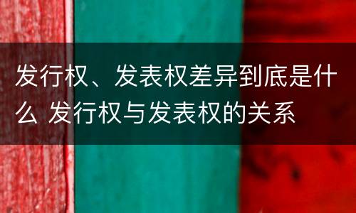 发行权、发表权差异到底是什么 发行权与发表权的关系