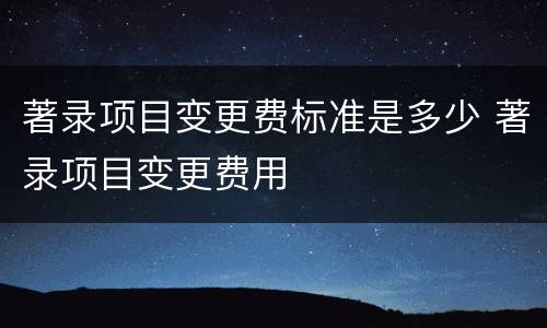 著录项目变更费标准是多少 著录项目变更费用