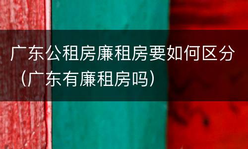 广东公租房廉租房要如何区分（广东有廉租房吗）