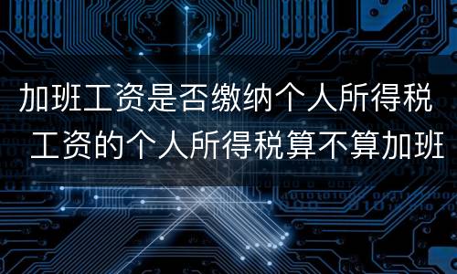 加班工资是否缴纳个人所得税 工资的个人所得税算不算加班的