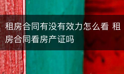 租房合同有没有效力怎么看 租房合同看房产证吗