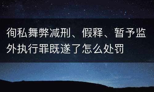 徇私舞弊减刑、假释、暂予监外执行罪既遂了怎么处罚