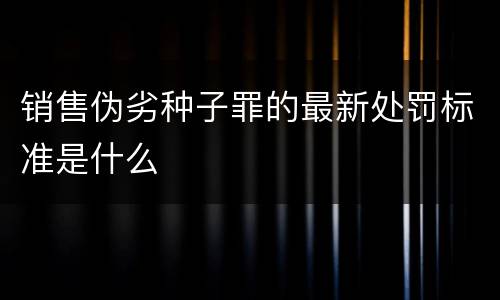 销售伪劣种子罪的最新处罚标准是什么