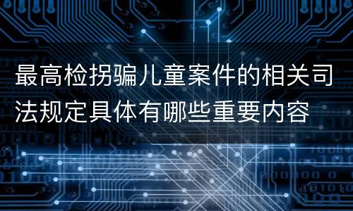 最高检拐骗儿童案件的相关司法规定具体有哪些重要内容