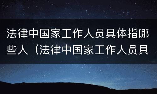法律中国家工作人员具体指哪些人（法律中国家工作人员具体指哪些人员）