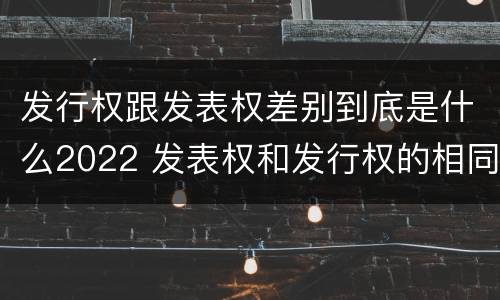 发行权跟发表权差别到底是什么2022 发表权和发行权的相同点