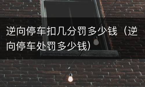 逆向停车扣几分罚多少钱（逆向停车处罚多少钱）