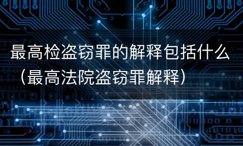 最高检盗窃罪的解释包括什么（最高法院盗窃罪解释）