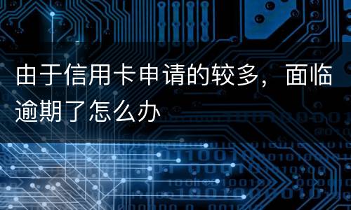 由于信用卡申请的较多，面临逾期了怎么办