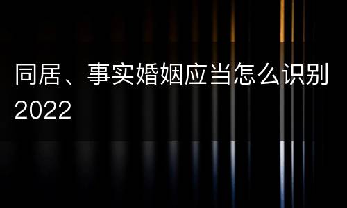 同居、事实婚姻应当怎么识别2022
