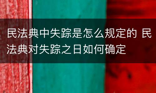 民法典中失踪是怎么规定的 民法典对失踪之日如何确定