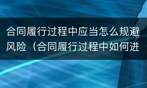 合同履行过程中应当怎么规避风险（合同履行过程中如何进行风险防范）