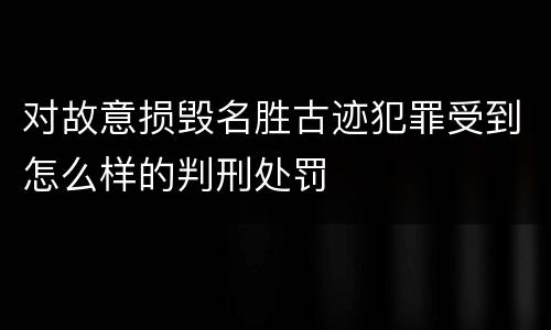 对故意损毁名胜古迹犯罪受到怎么样的判刑处罚