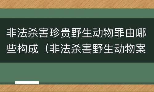 非法杀害珍贵野生动物罪由哪些构成（非法杀害野生动物案例）