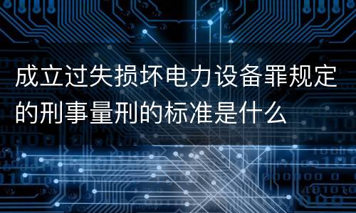 成立过失损坏电力设备罪规定的刑事量刑的标准是什么