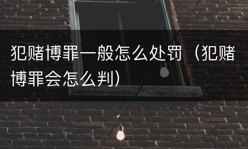 犯赌博罪一般怎么处罚（犯赌博罪会怎么判）