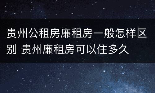 贵州公租房廉租房一般怎样区别 贵州廉租房可以住多久