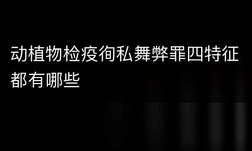 动植物检疫徇私舞弊罪四特征都有哪些