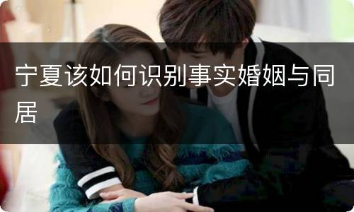 宁夏该如何识别事实婚姻与同居