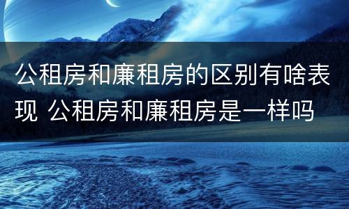 公租房和廉租房的区别有啥表现 公租房和廉租房是一样吗