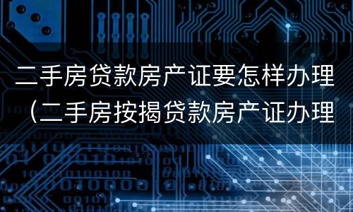 二手房贷款房产证要怎样办理（二手房按揭贷款房产证办理流程）