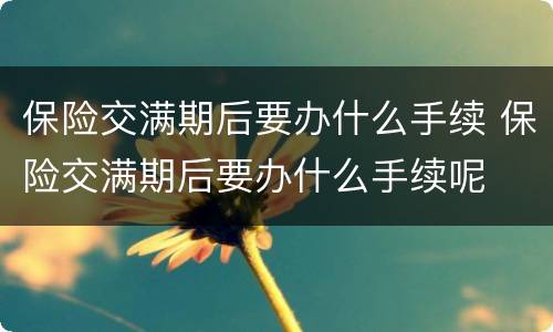 保险交满期后要办什么手续 保险交满期后要办什么手续呢