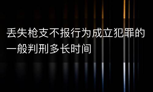 丢失枪支不报行为成立犯罪的一般判刑多长时间