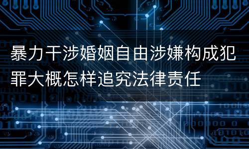 暴力干涉婚姻自由涉嫌构成犯罪大概怎样追究法律责任