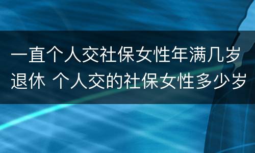 一直个人交社保女性年满几岁退休 个人交的社保女性多少岁领退休金