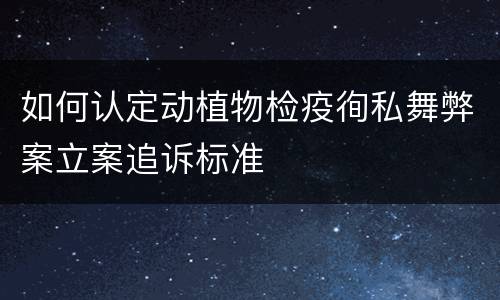 如何认定动植物检疫徇私舞弊案立案追诉标准