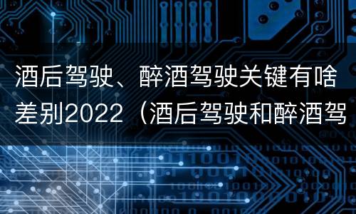 酒后驾驶、醉酒驾驶关键有啥差别2022（酒后驾驶和醉酒驾驶两个层次的划分依据）