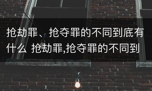 抢劫罪、抢夺罪的不同到底有什么 抢劫罪,抢夺罪的不同到底有什么意义