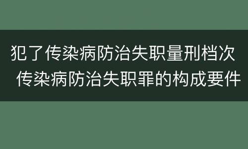 犯了传染病防治失职量刑档次 传染病防治失职罪的构成要件