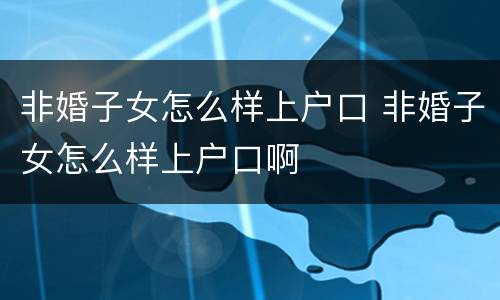 非婚子女怎么样上户口 非婚子女怎么样上户口啊