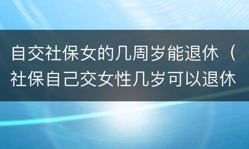 自交社保女的几周岁能退休（社保自己交女性几岁可以退休）