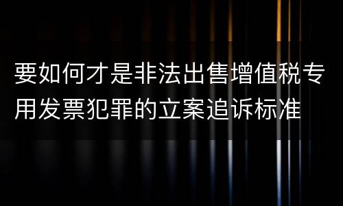 要如何才是非法出售增值税专用发票犯罪的立案追诉标准