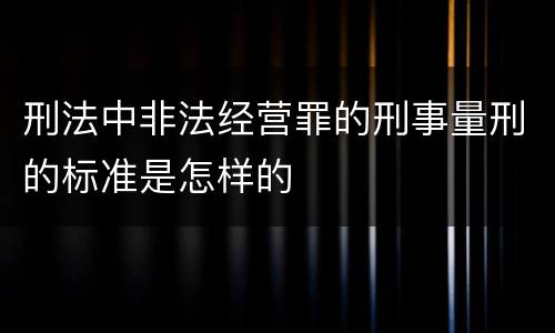 刑法中非法经营罪的刑事量刑的标准是怎样的
