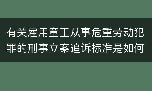 有关雇用童工从事危重劳动犯罪的刑事立案追诉标准是如何规定