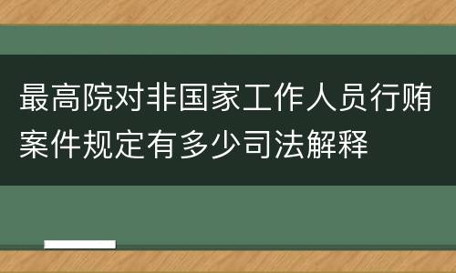 最高院对非国家工作人员行贿案件规定有多少司法解释