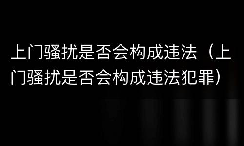 上门骚扰是否会构成违法（上门骚扰是否会构成违法犯罪）