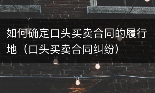 如何确定口头买卖合同的履行地（口头买卖合同纠纷）